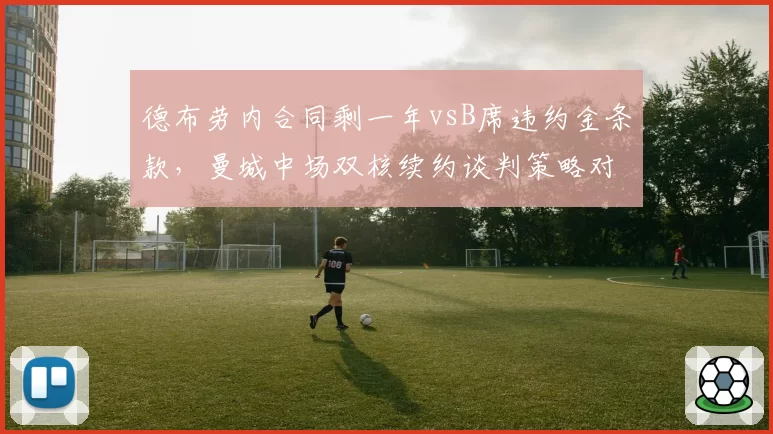 德布劳内合同剩一年vsB席违约金条款,曼城中场双核续约谈判策略对比
