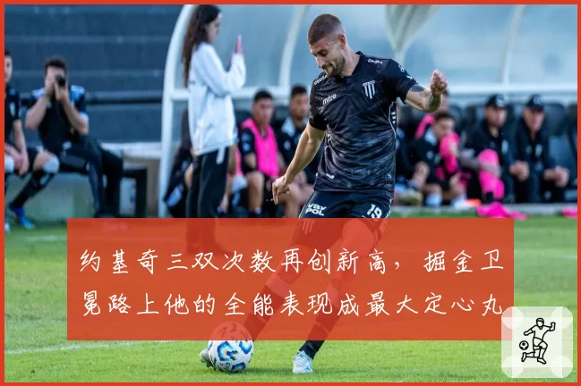约基奇三双次数再创新高,掘金卫冕路上他的全能表现成最大定心丸