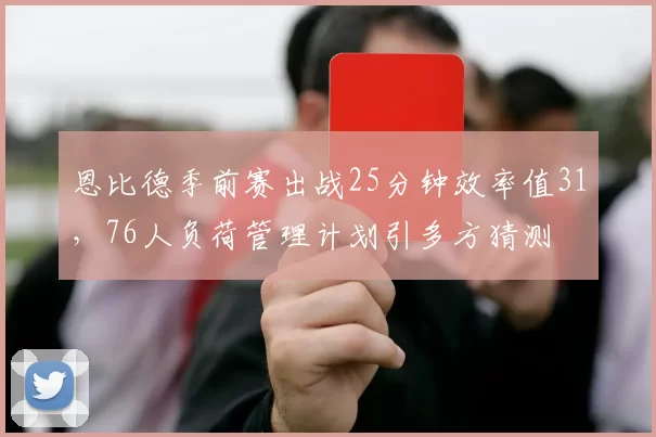 恩比德季前赛出战25分钟效率值31，76人负荷管理计划引多方猜测