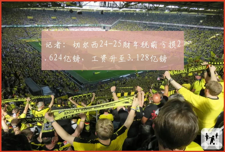 记者：切尔西24-25财年税前亏损2.624亿镑，工资升至3.128亿镑