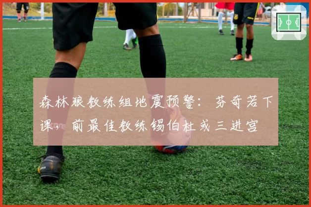 森林狼教练组地震预警：芬奇若下课，前最佳教练锡伯杜或三进宫