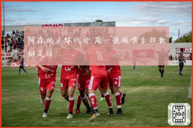 阿森纳点球代价 周一夜间俱乐部激辩足坛