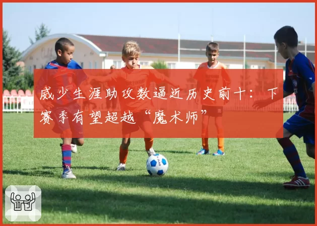 威少生涯助攻数逼近历史前十:下赛季有望超越“魔术师”