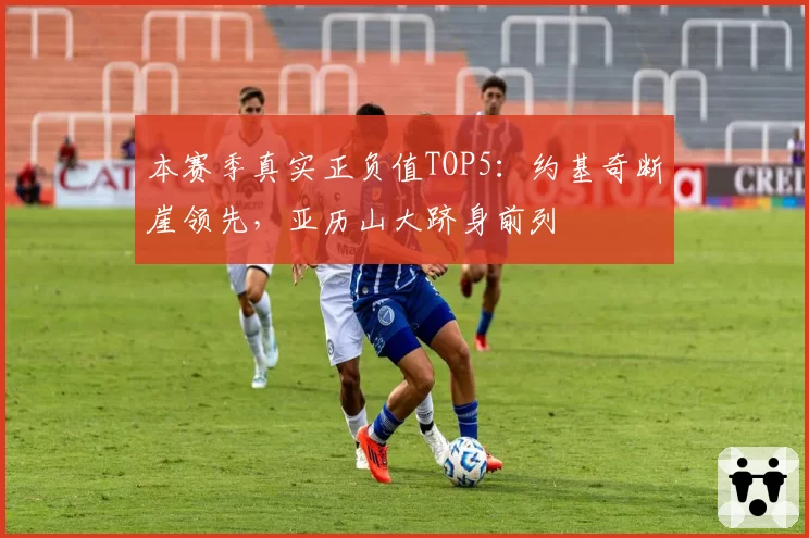 本赛季真实正负值TOP5：约基奇断崖领先，亚历山大跻身前列