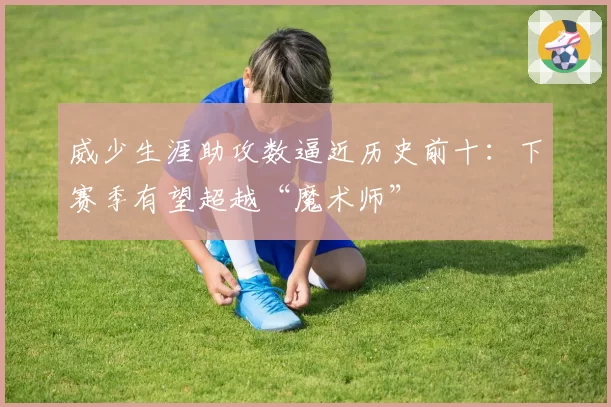 威少生涯助攻数逼近历史前十：下赛季有望超越“魔术师”