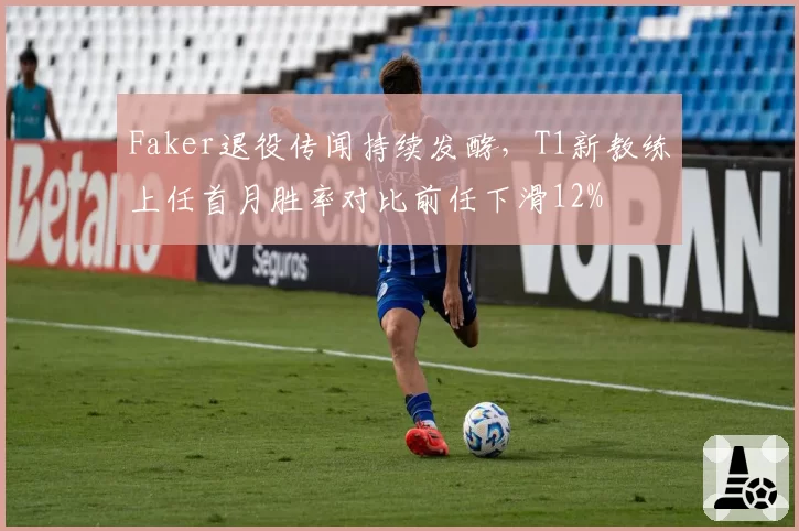 Faker退役传闻持续发酵,T1新教练上任首月胜率对比前任下滑12%