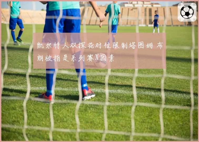 凯尔特人双探花对位限制塔图姆 布朗被指是系列赛X因素