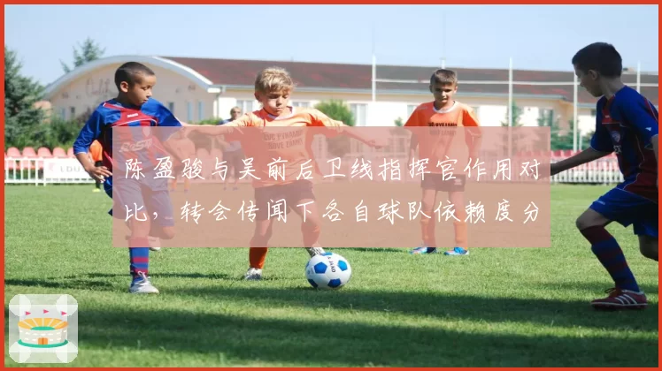 陈盈骏与吴前后卫线指挥官作用对比,转会传闻下各自球队依赖度分析