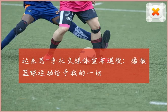 达米恩-李社交媒体宣布退役:感激篮球运动给予我的一切