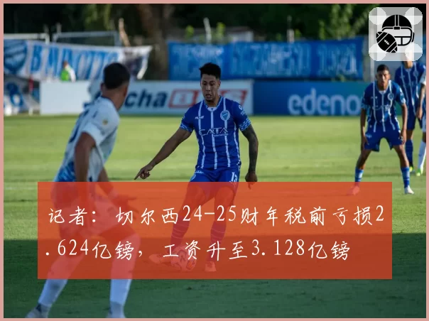 记者：切尔西24-25财年税前亏损2.624亿镑，工资升至3.128亿镑