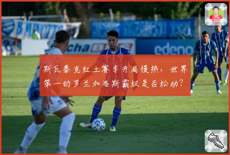 斯瓦泰克红土赛季开局慢热，世界第一的罗兰加洛斯霸权是否松动？