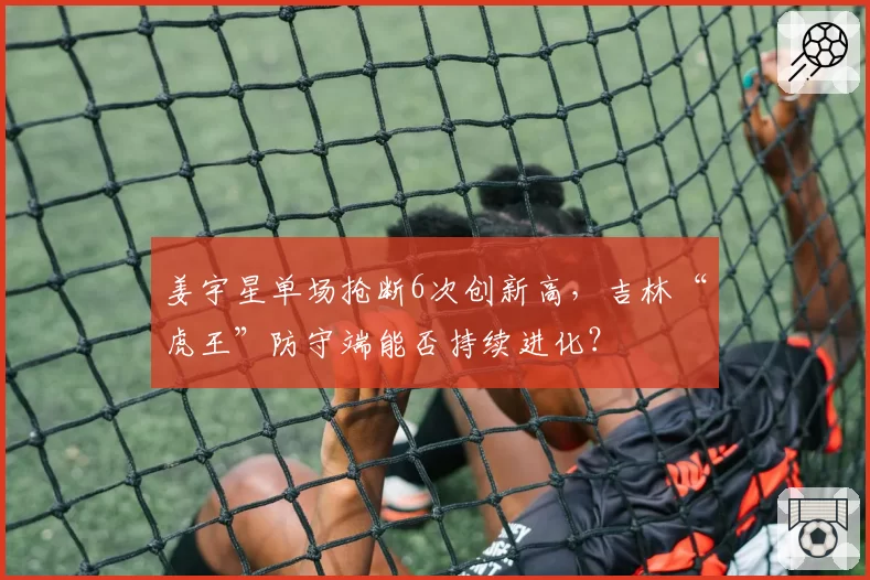 姜宇星单场抢断6次创新高,吉林“虎王”防守端能否持续进化?