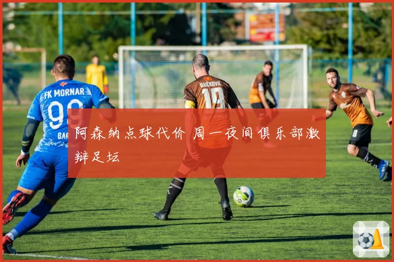 阿森纳点球代价 周一夜间俱乐部激辩足坛