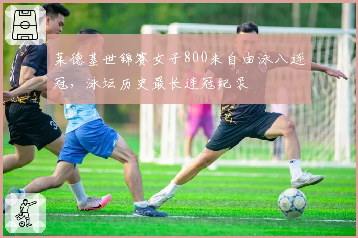 莱德基世锦赛女子800米自由泳八连冠，泳坛历史最长连冠纪录
