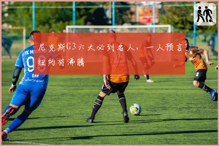 尼克斯G3六大必到名人，一人预言纽约将沸腾