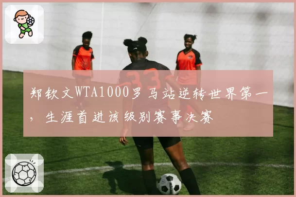 郑钦文WTA1000罗马站逆转世界第一，生涯首进该级别赛事决赛