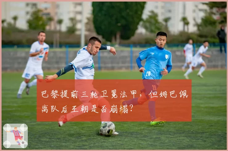 巴黎提前三轮卫冕法甲,但姆巴佩离队后王朝是否崩塌?
