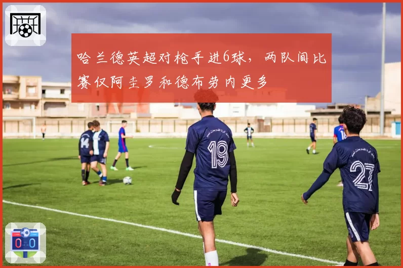 哈兰德英超对枪手进6球，两队间比赛仅阿圭罗和德布劳内更多