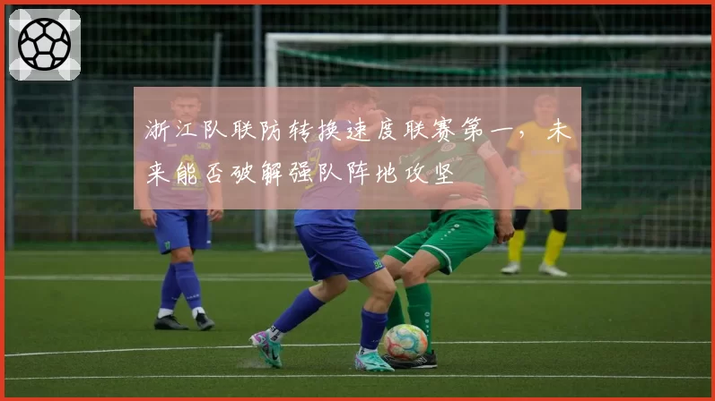 浙江队联防转换速度联赛第一，未来能否破解强队阵地攻坚