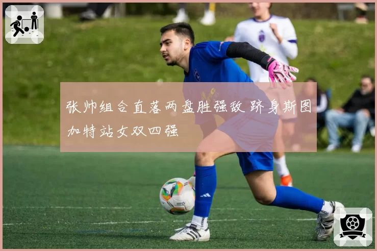 张帅组合直落两盘胜强敌 跻身斯图加特站女双四强