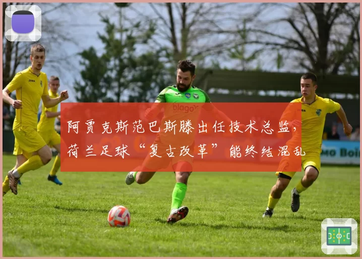 阿贾克斯范巴斯滕出任技术总监，荷兰足球“复古改革”能终结混乱？