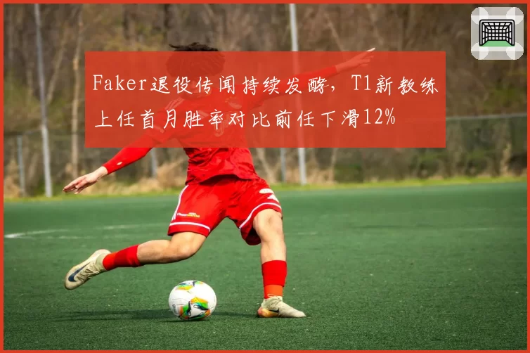 Faker退役传闻持续发酵,T1新教练上任首月胜率对比前任下滑12%