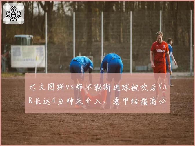 尤文图斯vs那不勒斯进球被吹后VAR长达4分钟未介入,意甲转播商公开质疑