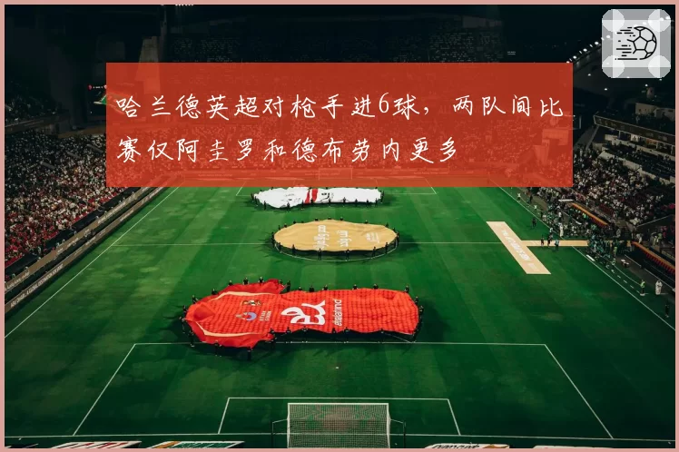 哈兰德英超对枪手进6球，两队间比赛仅阿圭罗和德布劳内更多