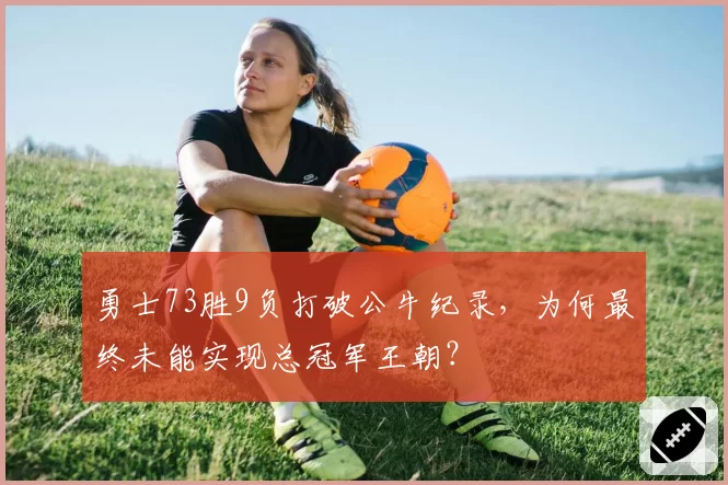 勇士73胜9负打破公牛纪录,为何最终未能实现总冠军王朝?