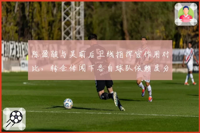 陈盈骏与吴前后卫线指挥官作用对比，转会传闻下各自球队依赖度分析