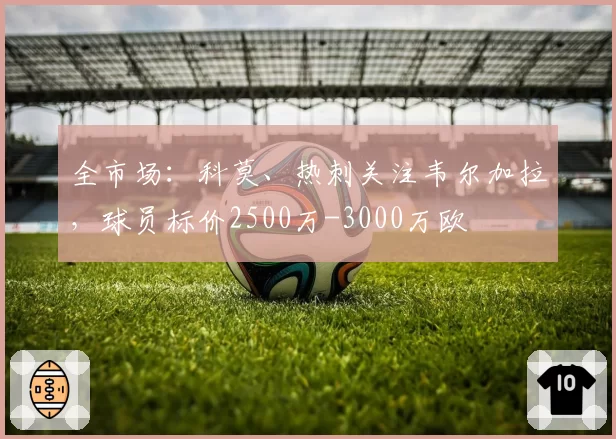 全市场:科莫、热刺关注韦尔加拉,球员标价2500万-3000万欧