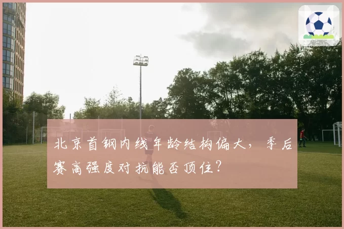 北京首钢内线年龄结构偏大,季后赛高强度对抗能否顶住?