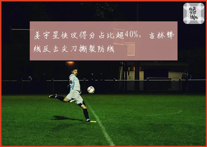 姜宇星快攻得分占比超40%,吉林锋线反击尖刀撕裂防线