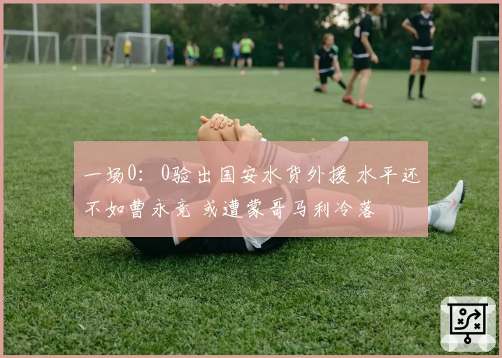 一场0：0验出国安水货外援 水平还不如曹永竞 或遭蒙哥马利冷落