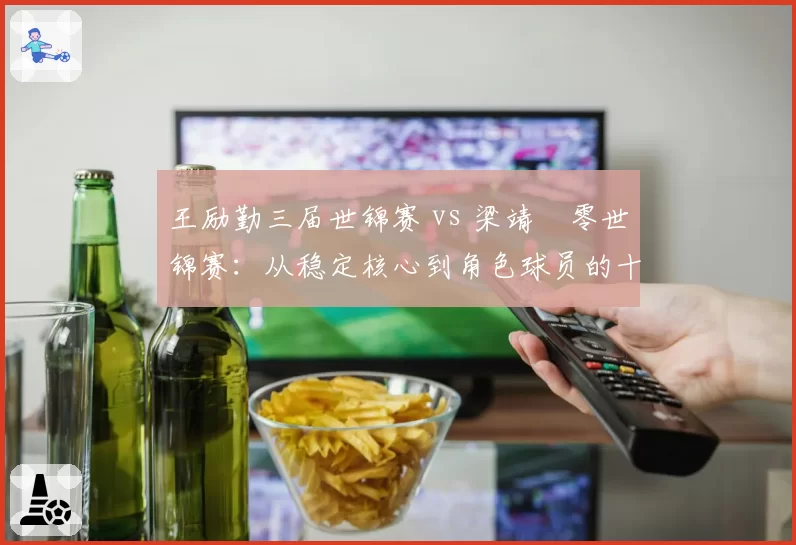 王励勤三届世锦赛 vs 梁靖崑零世锦赛：从稳定核心到角色球员的十年落差